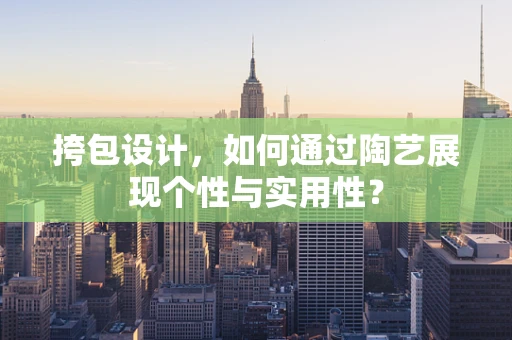 挎包设计，如何通过陶艺展现个性与实用性？