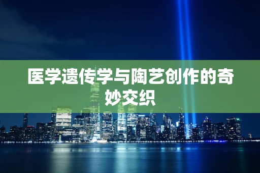 医学遗传学与陶艺创作的奇妙交织