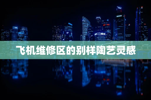 飞机维修区的别样陶艺灵感