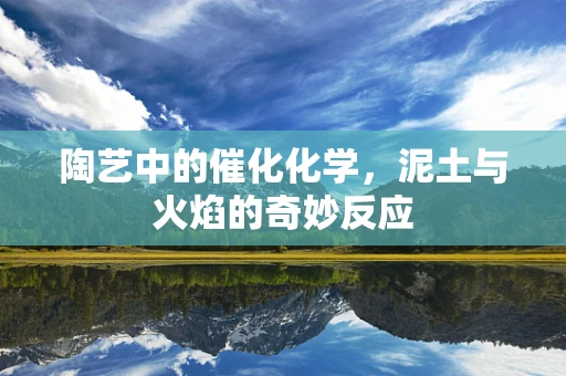 陶艺中的催化化学，泥土与火焰的奇妙反应