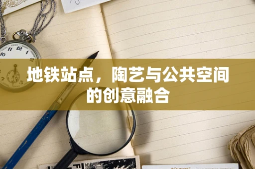 地铁站点，陶艺与公共空间的创意融合