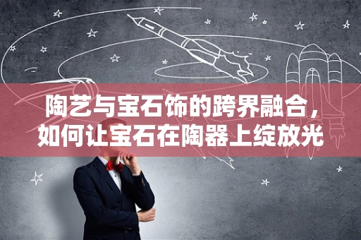 陶艺与宝石饰的跨界融合，如何让宝石在陶器上绽放光彩？