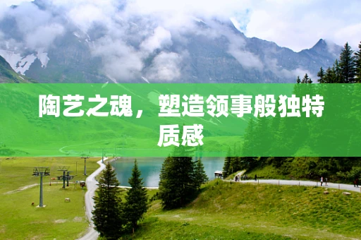 陶艺之魂，塑造领事般独特质感