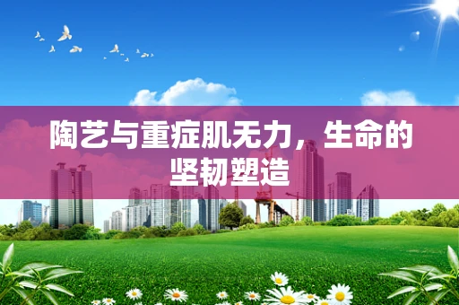 陶艺与重症肌无力，生命的坚韧塑造