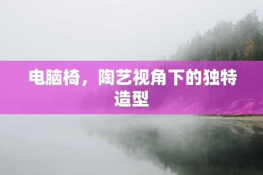 电脑椅，陶艺视角下的独特造型