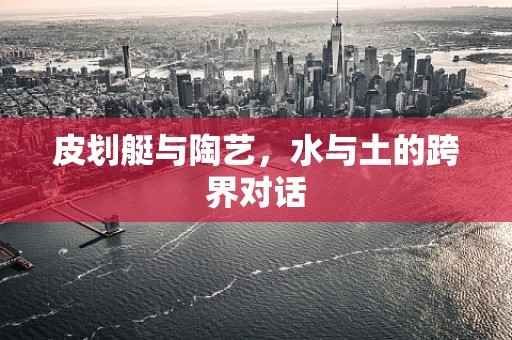 皮划艇与陶艺，水与土的跨界对话