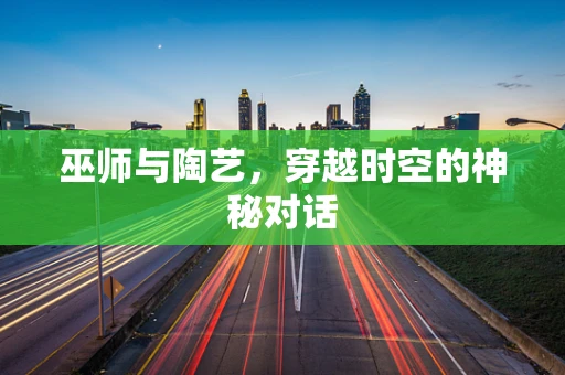 巫师与陶艺，穿越时空的神秘对话