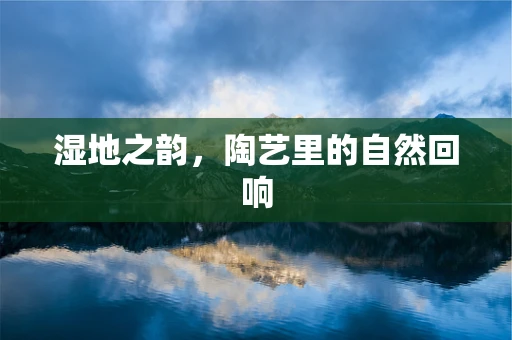 湿地之韵，陶艺里的自然回响