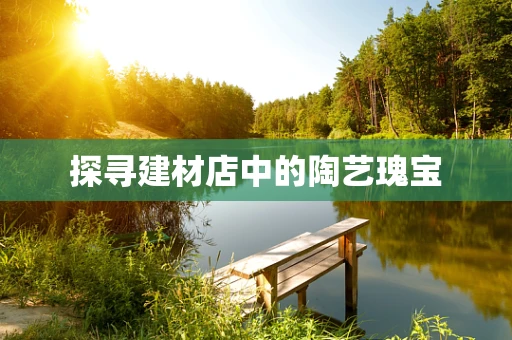 探寻建材店中的陶艺瑰宝