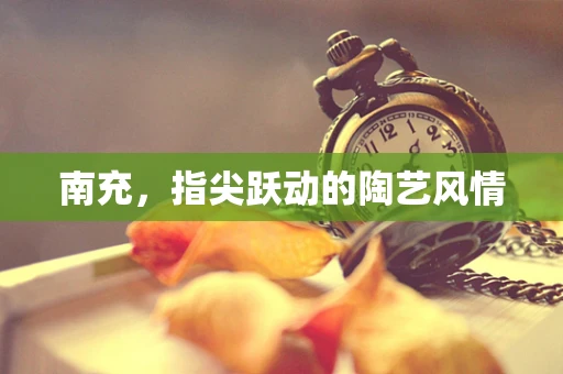 南充，指尖跃动的陶艺风情