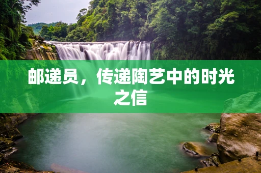 邮递员，传递陶艺中的时光之信