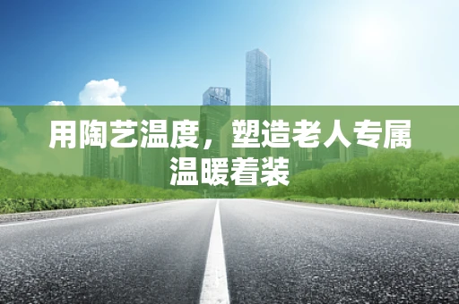 用陶艺温度，塑造老人专属温暖着装