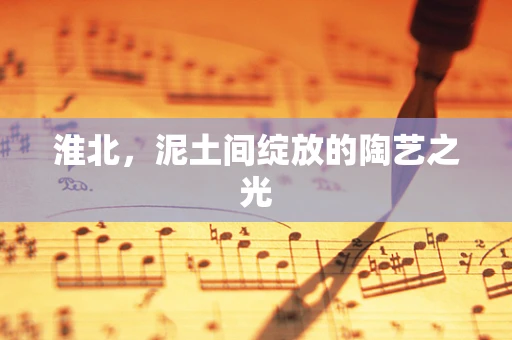淮北，泥土间绽放的陶艺之光