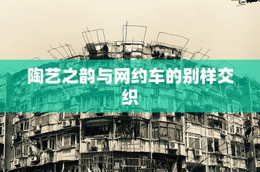 陶艺之韵与网约车的别样交织