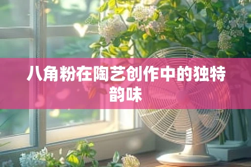 八角粉在陶艺创作中的独特韵味