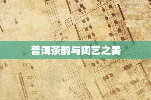 普洱茶韵与陶艺之美
