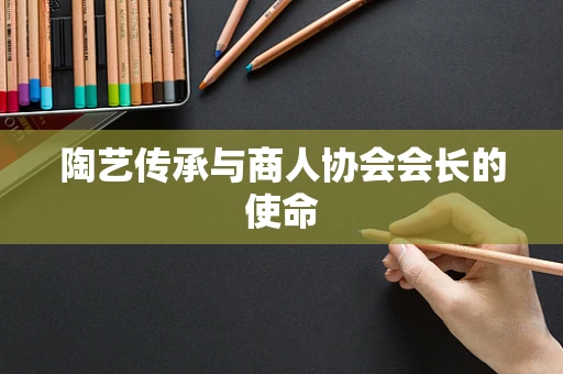 陶艺传承与商人协会会长的使命