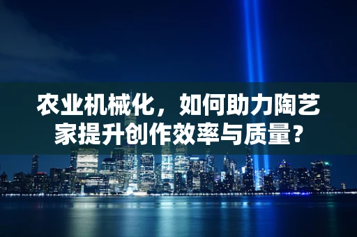 农业机械化，如何助力陶艺家提升创作效率与质量？