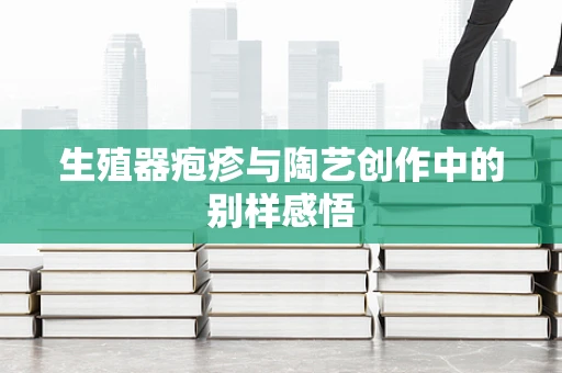 生殖器疱疹与陶艺创作中的别样感悟