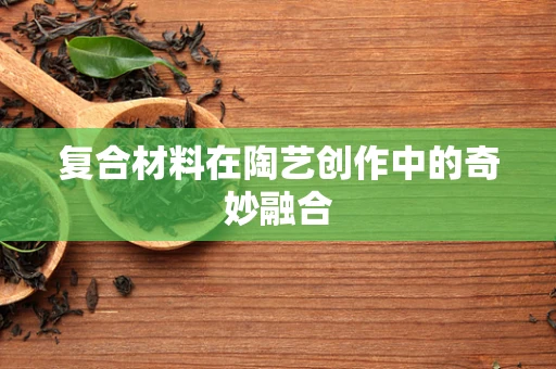 复合材料在陶艺创作中的奇妙融合