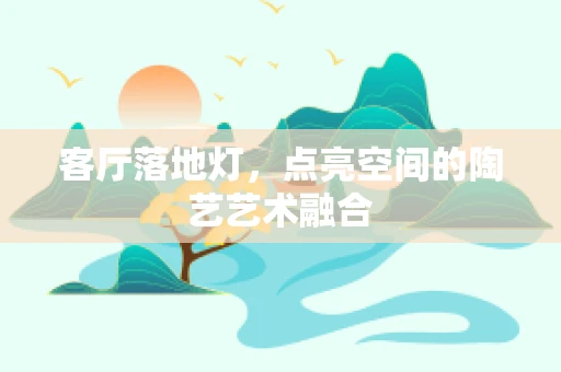 客厅落地灯，点亮空间的陶艺艺术融合