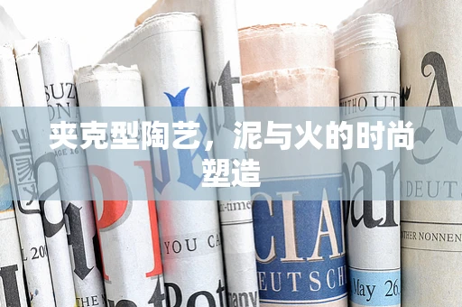 夹克型陶艺，泥与火的时尚塑造