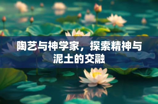 陶艺与神学家，探索精神与泥土的交融