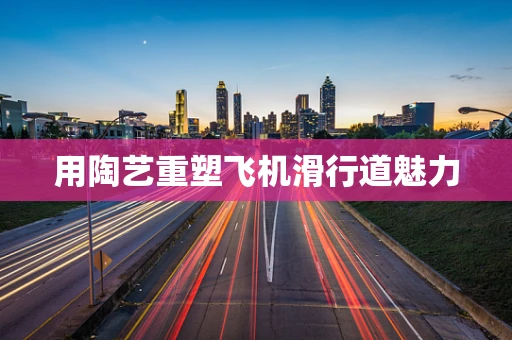 用陶艺重塑飞机滑行道魅力