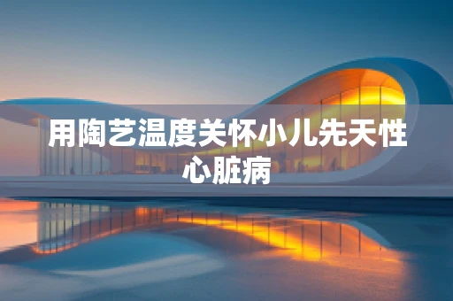 用陶艺温度关怀小儿先天性心脏病