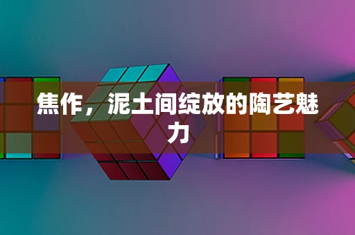 焦作，泥土间绽放的陶艺魅力