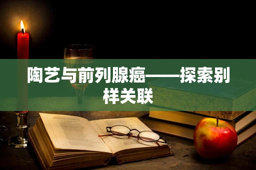 陶艺与前列腺癌——探索别样关联
