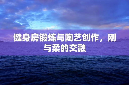 健身房锻炼与陶艺创作，刚与柔的交融