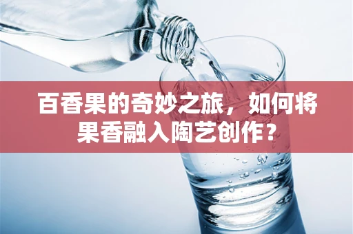 百香果的奇妙之旅，如何将果香融入陶艺创作？