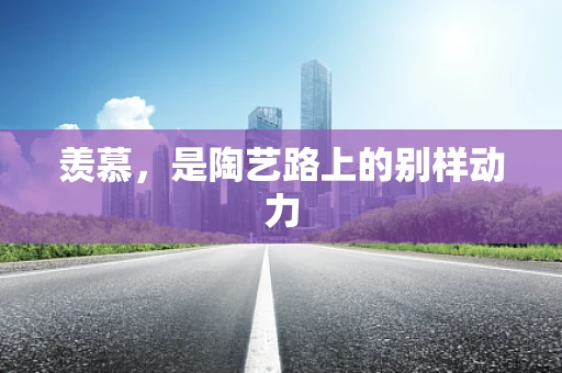 羡慕，是陶艺路上的别样动力