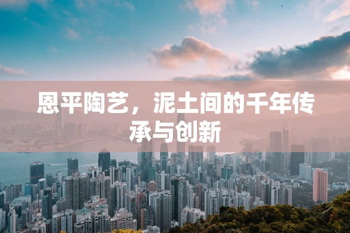 恩平陶艺，泥土间的千年传承与创新