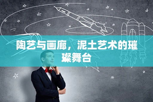 陶艺与画廊，泥土艺术的璀璨舞台