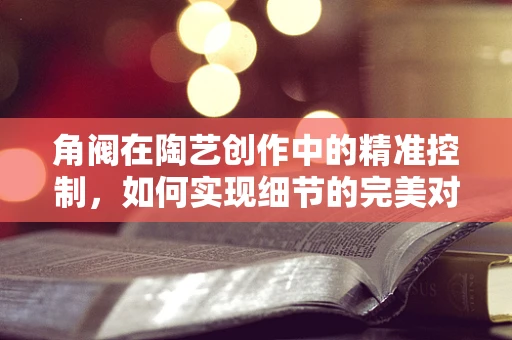 角阀在陶艺创作中的精准控制，如何实现细节的完美对接？