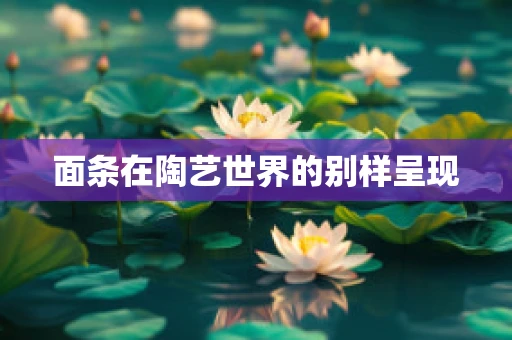 面条在陶艺世界的别样呈现