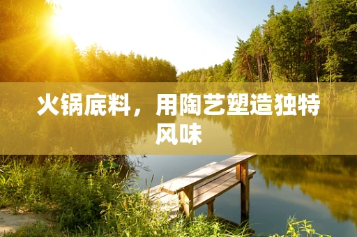 火锅底料，用陶艺塑造独特风味