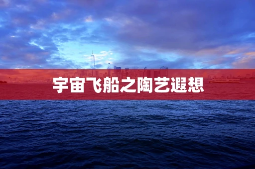 宇宙飞船之陶艺遐想