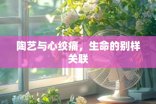 陶艺与心绞痛，生命的别样关联