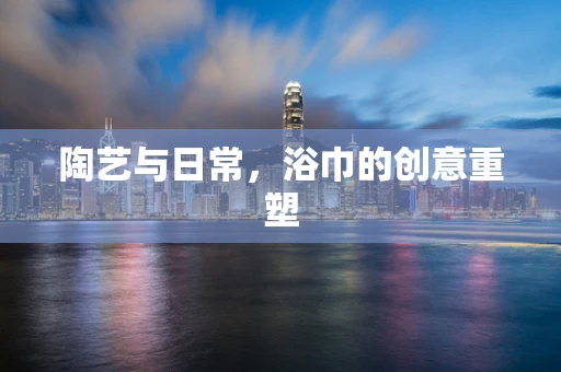 陶艺与日常，浴巾的创意重塑