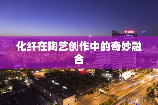 化纤在陶艺创作中的奇妙融合