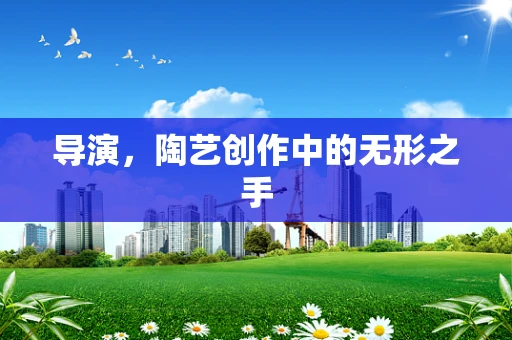 导演，陶艺创作中的无形之手