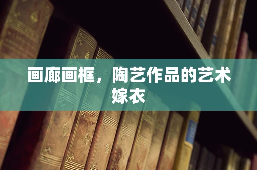 画廊画框，陶艺作品的艺术嫁衣