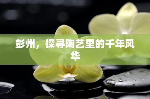 彭州，探寻陶艺里的千年风华