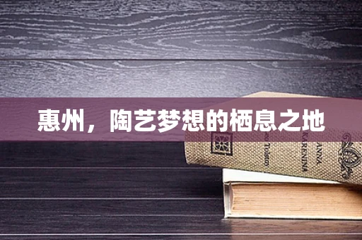 惠州，陶艺梦想的栖息之地