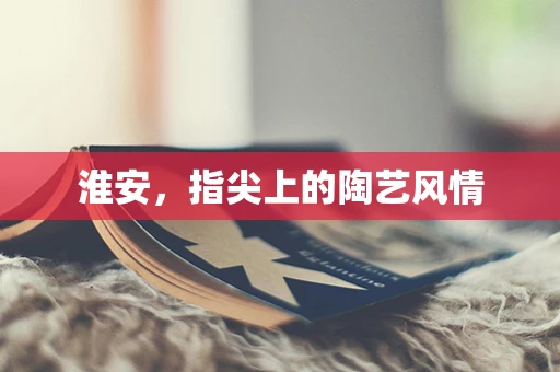 淮安，指尖上的陶艺风情