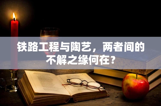 铁路工程与陶艺，两者间的不解之缘何在？