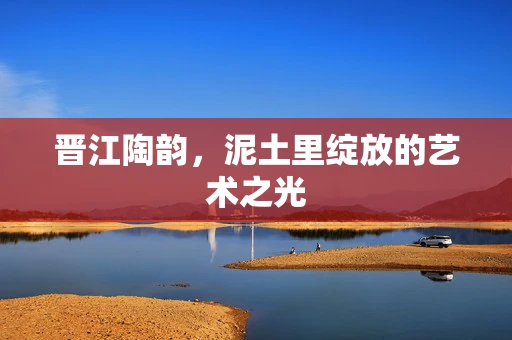 晋江陶韵，泥土里绽放的艺术之光